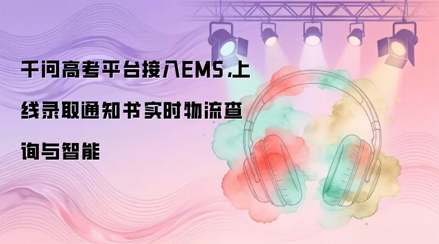 千问高考平台接入EMS，上线录取通知书实时物流查询与智能