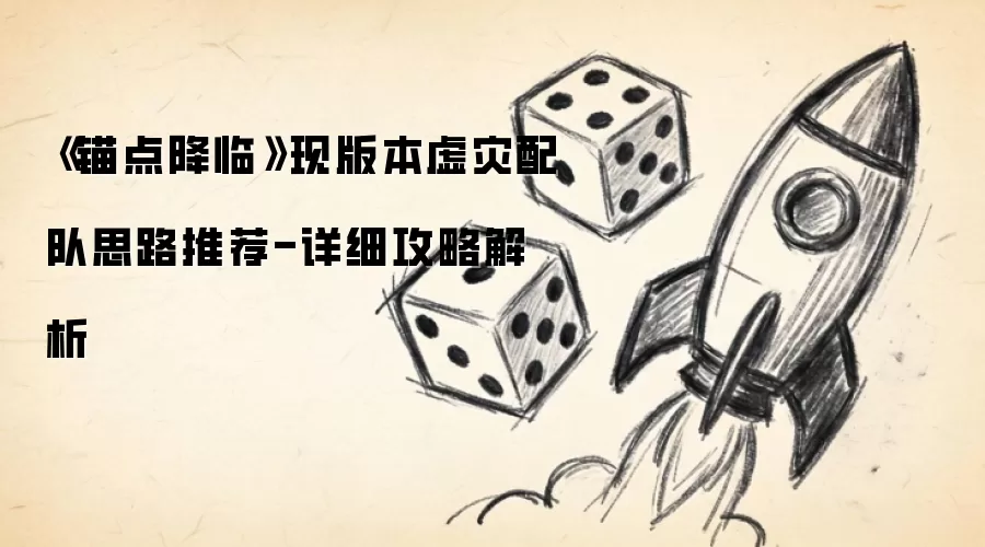 《锚点降临》现版本虚灾配队思路推荐-详细攻略解析