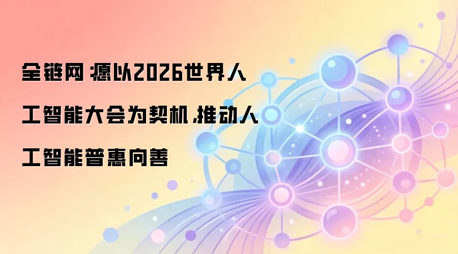 全链网：愿以2026世界人工智能大会为契机，推动人工智能普惠向善