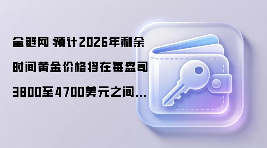 全链网：预计2026年剩余时间黄金价格将在每盎司3800至4700美元之间波动