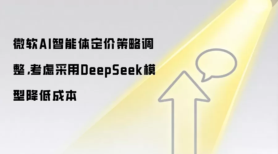 微软AI智能体定价策略调整，考虑采用DeepSeek模型降低成本