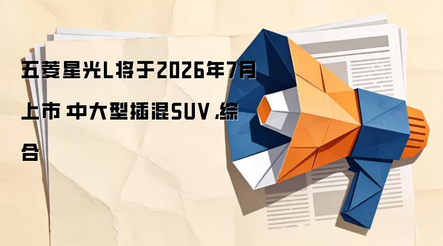 五菱星光L将于2026年7月上市：中大型插混SUV，综合