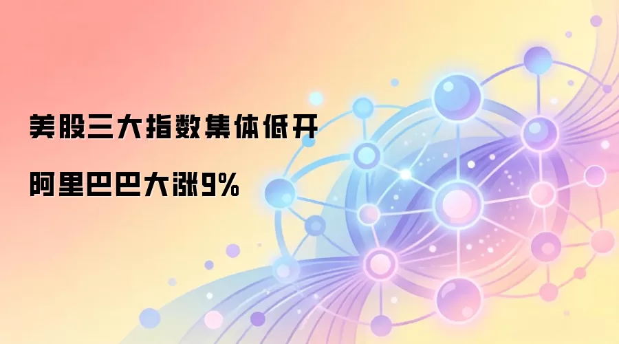 美股三大指数集体低开 阿里巴巴大涨9%