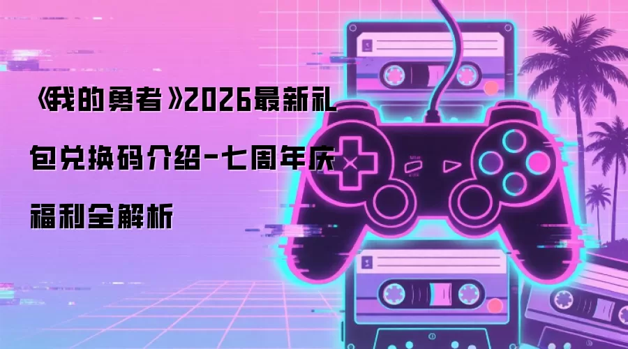 《我的勇者》2026最新礼包兑换码介绍-七周年庆福利全解析