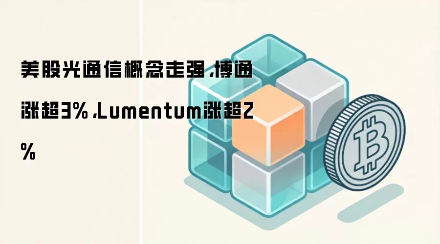 美股光通信概念走强，博通涨超3%，Lumentum涨超2%