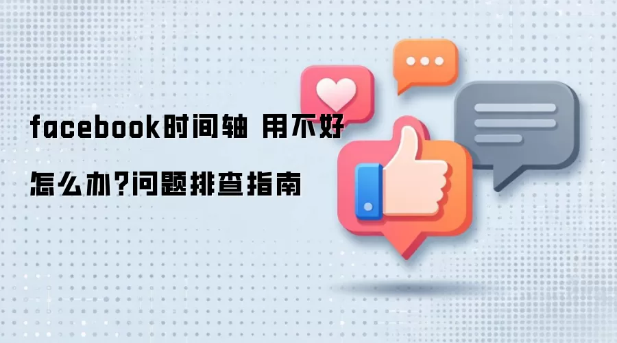 facebook时间轴 用不好怎么办?问题排查指南