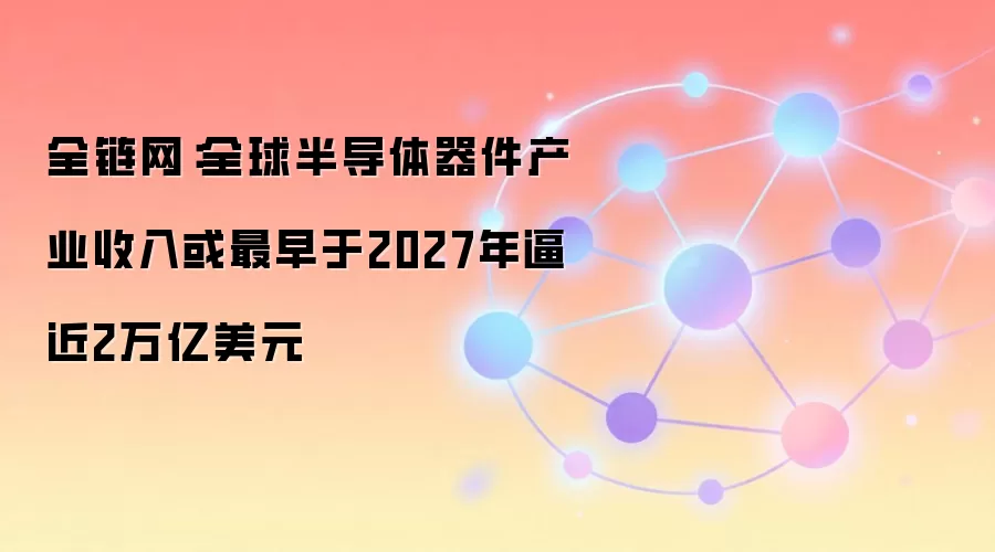 全链网：全球半导体器件产业收入或最早于2027年逼近2万亿美元