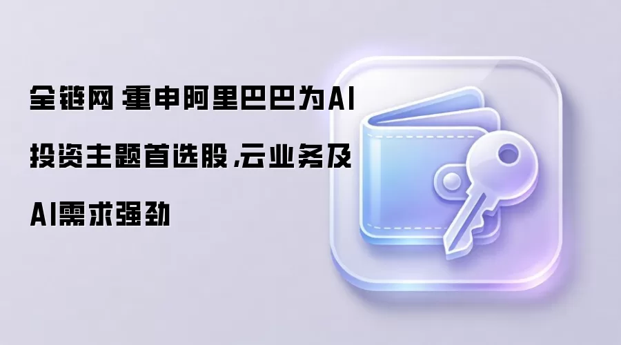 全链网：重申阿里巴巴为AI投资主题首选股，云业务及AI需求强劲