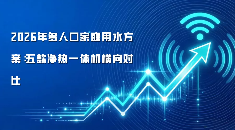 2026年多人口家庭用水方案：五款净热一体机横向对比