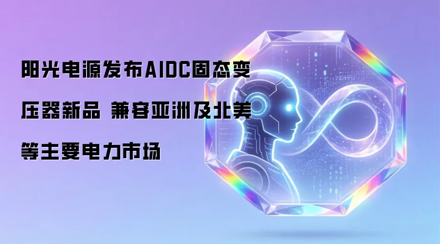 阳光电源发布AIDC固态变压器新品 兼容亚洲及北美等主要电力市场