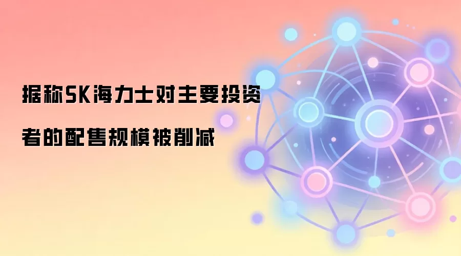 据称SK海力士对主要投资者的配售规模被削减
