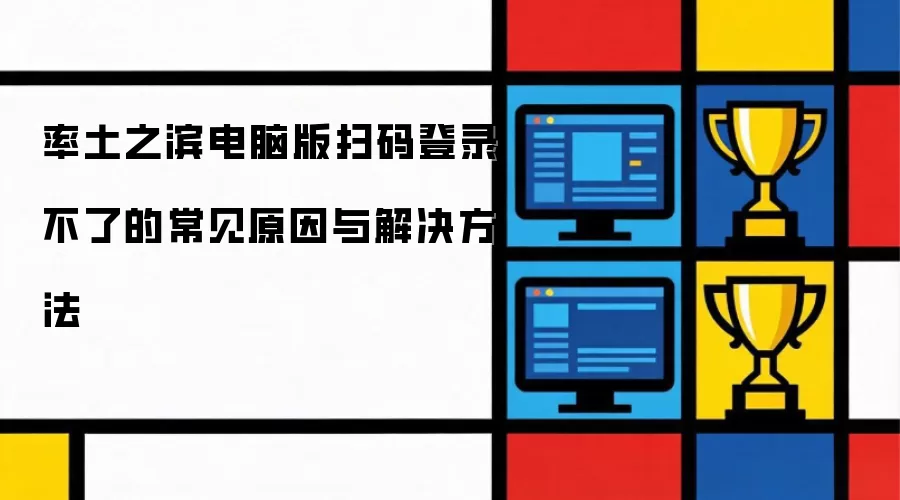 率土之滨电脑版扫码登录不了的常见原因与解决方法