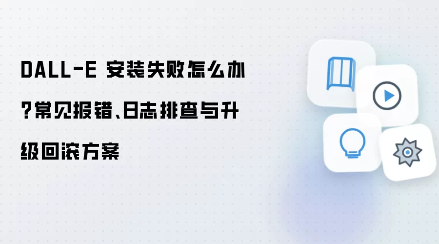 DALL-E 安装失败怎么办？常见报错、日志排查与升级回滚方案