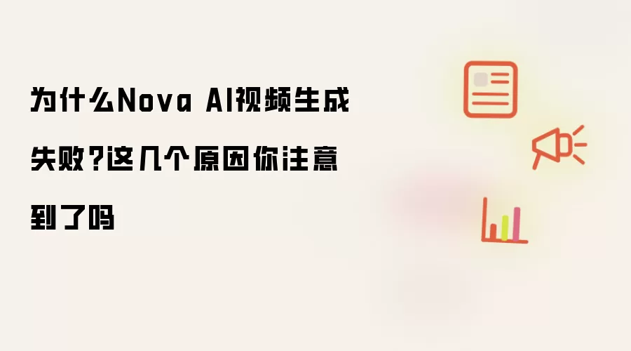 为什么Nova AI视频生成失败？这几个原因你注意到了吗