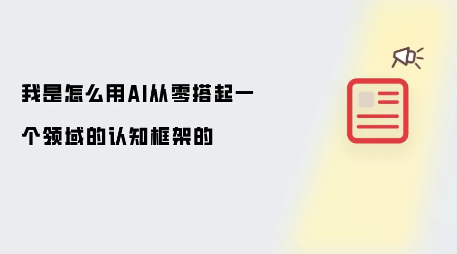 我是怎么用AI从零搭起一个领域的认知框架的