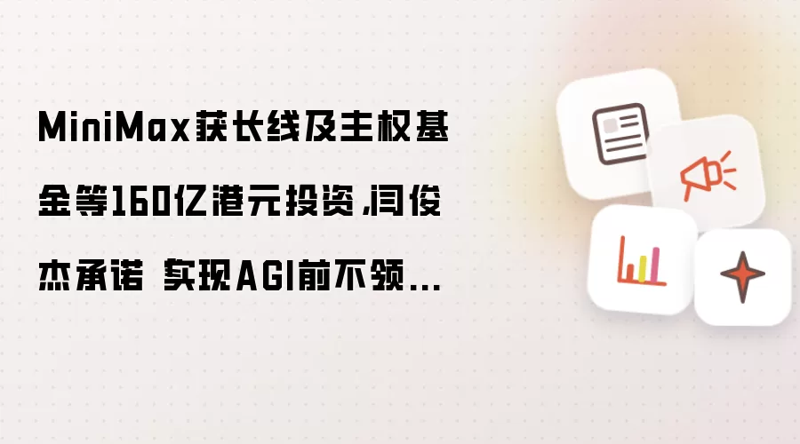 MiniMax获长线及主权基金等160亿港元投资，闫俊杰承诺「实现AGI前不领薪酬」
