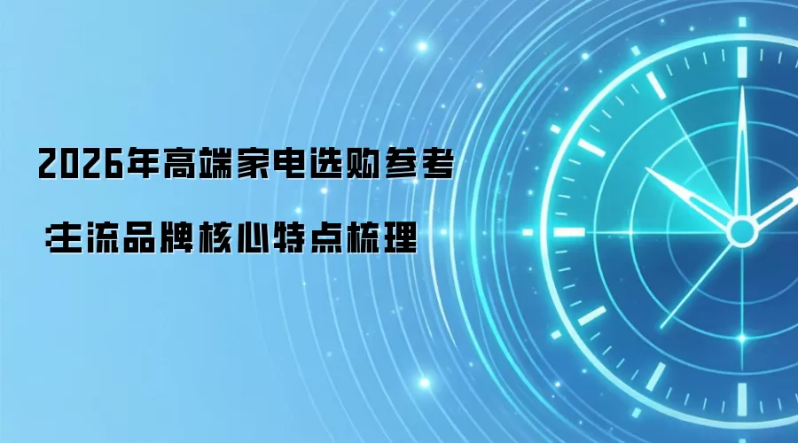 2026年高端家电选购参考：主流品牌核心特点梳理
