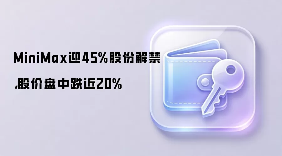 MiniMax迎45%股份解禁，股价盘中跌近20%