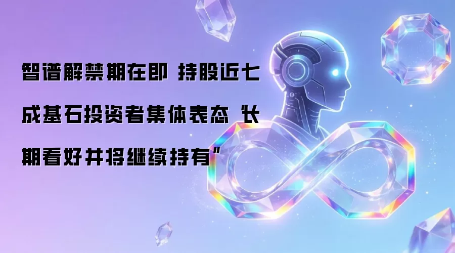 智谱解禁期在即 持股近七成基石投资者集体表态“长期看好并将继续持有”