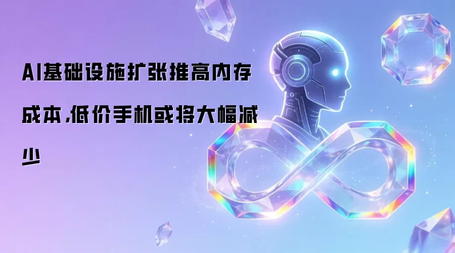 AI基础设施扩张推高内存成本，低价手机或将大幅减少