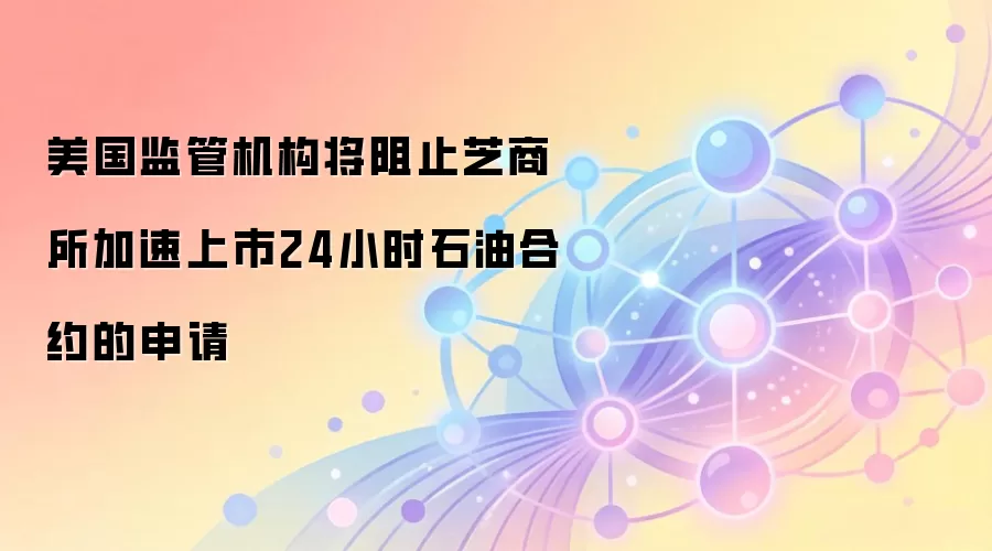 美国监管机构否决芝商所加速推进24小时石油合约，能源衍生品市场面临审慎评估