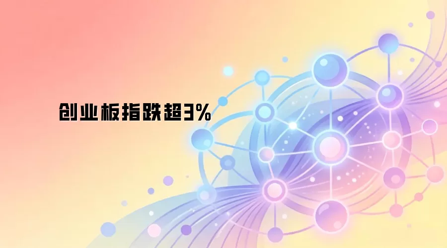 创业板指当日跌幅超过3%的行情截图