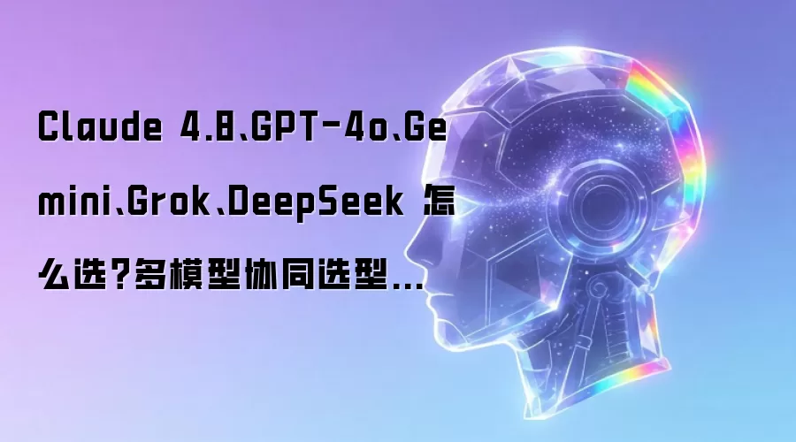Claude 4.8、GPT-4o、Gemini、Grok、DeepSeek 怎么选？多模型协同选型攻略
