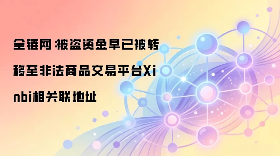 全链网：被盗资金早已被转移至非法商品交易平台Xinbi相关联地址