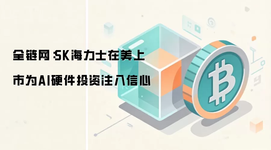 全链网：SK海力士在美上市为AI硬件投资注入信心