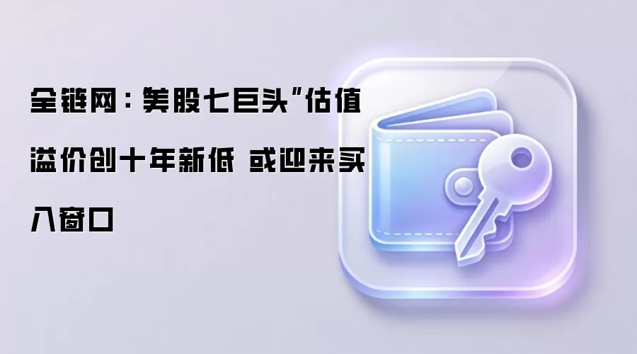 全链网：“美股七巨头”估值溢价创十年新低 或迎来买入窗口