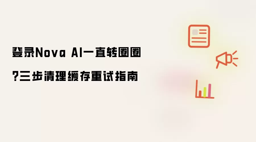 登录Nova AI一直转圈圈？三步清理缓存重试指南