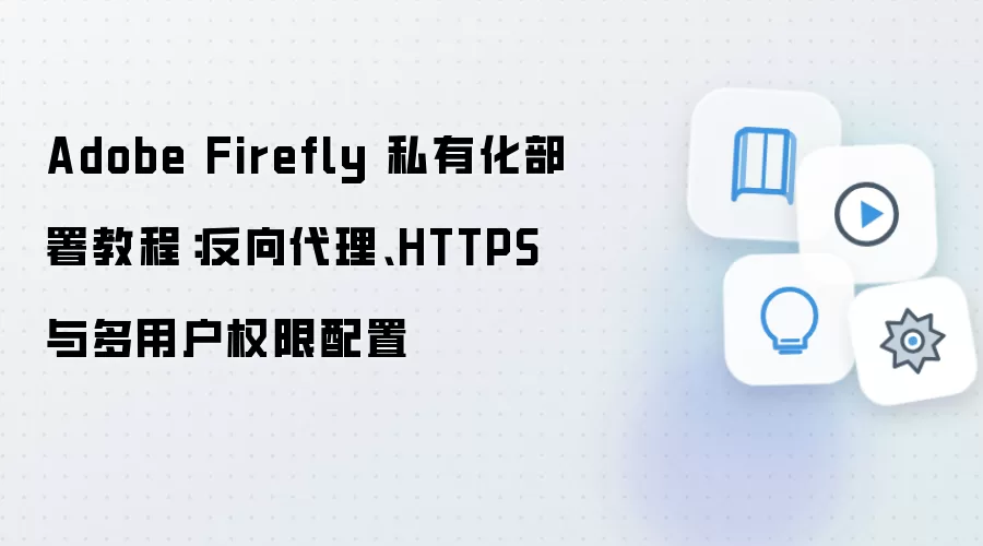Adobe Firefly 私有化部署教程：反向袋里、HTTPS 与多用户权限配置