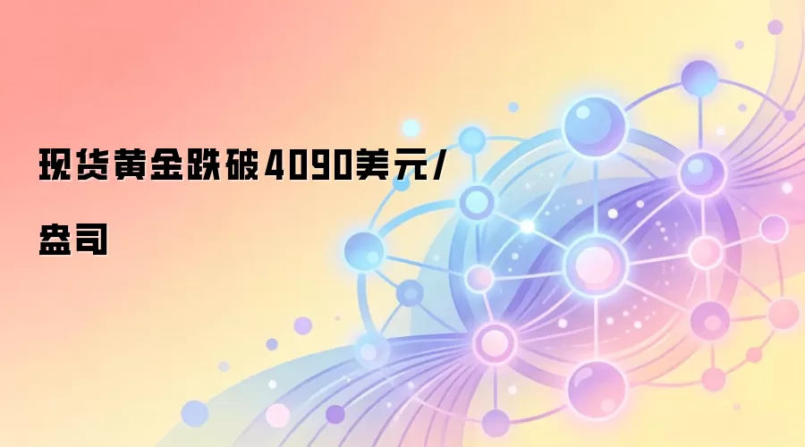 现货黄金跌破4090美元/盎司