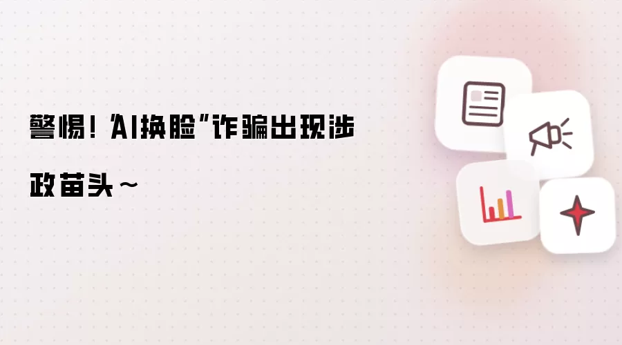 警惕！“AI换脸”反诈出现涉政苗头~