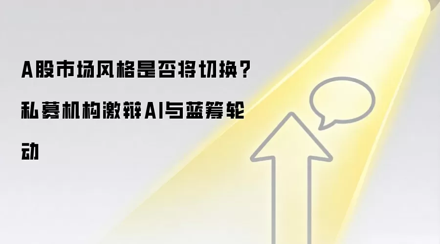 A股市场风格是否将切换？私募机构激辩AI与蓝筹轮动