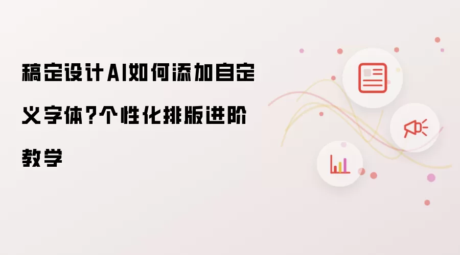 稿定设计AI如何添加自定义字体？个性化排版进阶教学