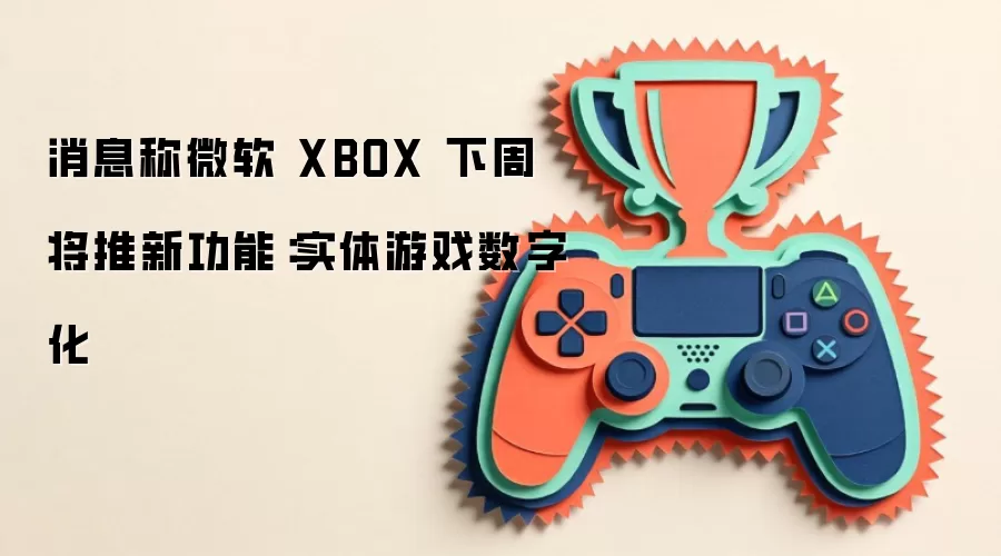 消息称微软 XBOX 下周将推新功能：实体游戏数字化