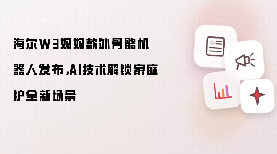 海尔W3妈妈款外骨骼机器人发布，AI技术解锁家庭护全新场景