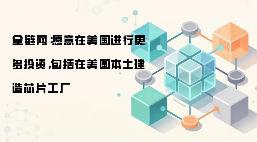 全链网：愿意在美国进行更多投资，包括在美国本土建造芯片工厂