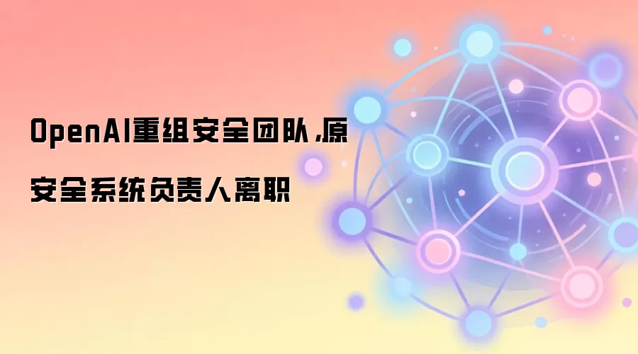 OpenAI重组安全团队,原安全系统负责人离职