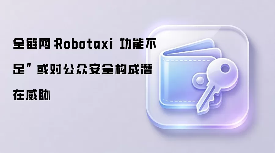 全链网：Robotaxi“功能不足” 或对公众安全构成潜在威胁