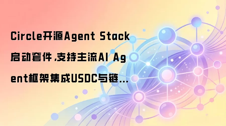 Circle开源Agent Stack启动套件，支持主流AI Agent框架集成USDC与链上功能
