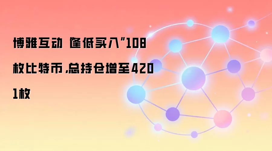 博雅互动“逢低买入”108枚比特币，总持仓增至4201枚