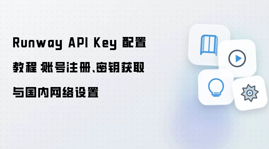 Runway API Key 配置教程：账号注册、密钥获取与国内网络设置
