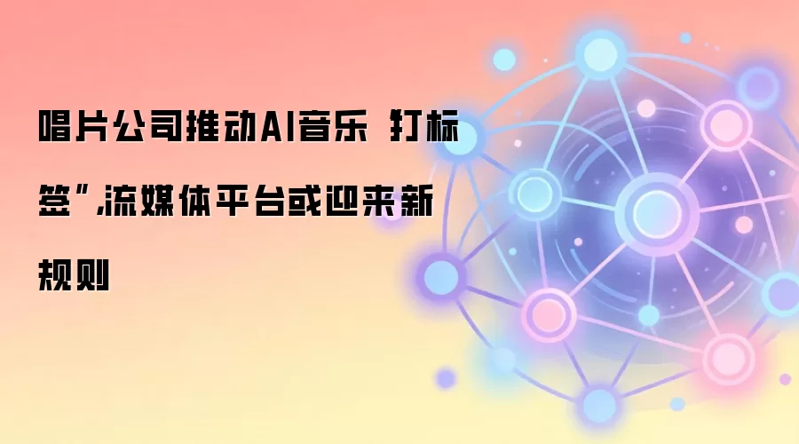 唱片公司推动AI音乐“打标签”，流媒体平台或迎来新规则