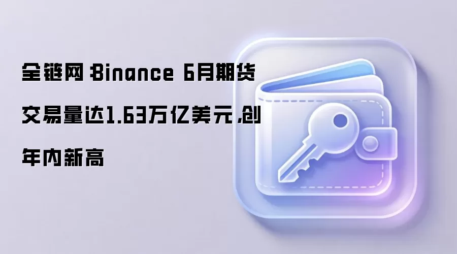 全链网：币安6月期货交易量达1.63万亿美元，创年内新高
