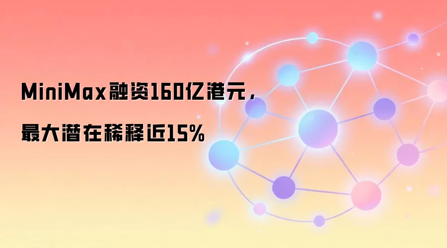 MiniMax融资160亿港元，最大潜在稀释近15%