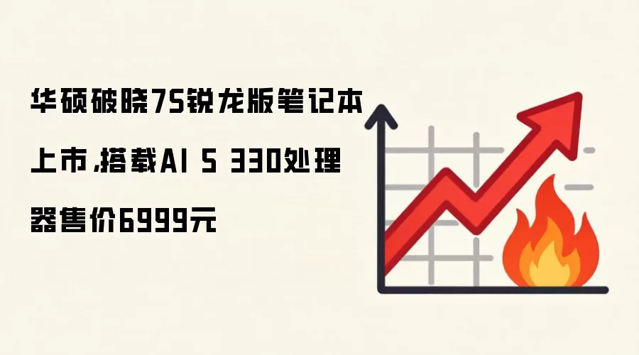 华硕破晓7S锐龙版笔记本上市，搭载AI 5 330处理器售价6999元