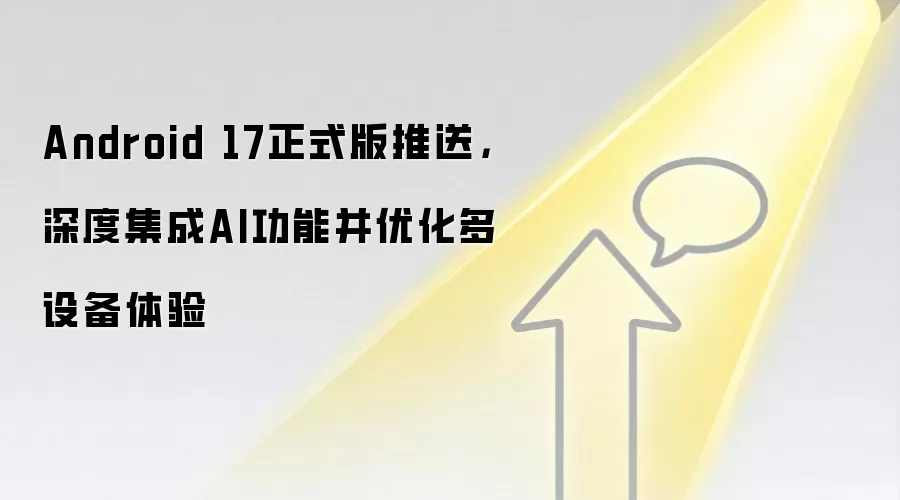 Android 17正式版推送，深度集成AI功能并优化多设备体验