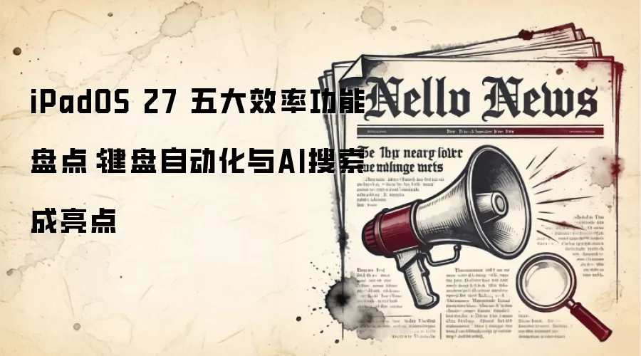 iPadOS 27 五大效率功能盘点：键盘自动化与AI搜索成亮点